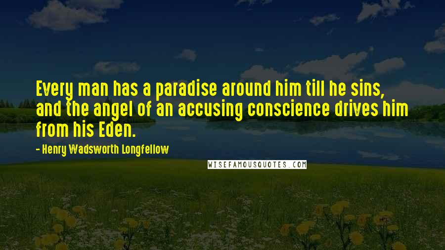 Henry Wadsworth Longfellow Quotes: Every man has a paradise around him till he sins, and the angel of an accusing conscience drives him from his Eden.