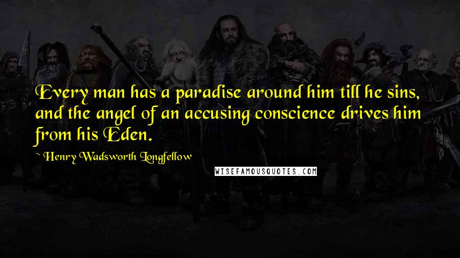 Henry Wadsworth Longfellow Quotes: Every man has a paradise around him till he sins, and the angel of an accusing conscience drives him from his Eden.