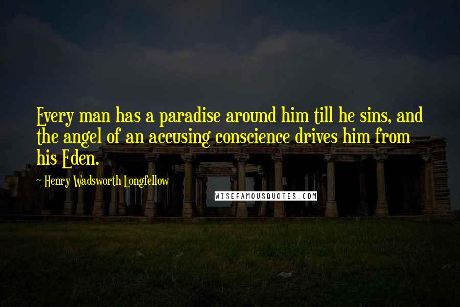 Henry Wadsworth Longfellow Quotes: Every man has a paradise around him till he sins, and the angel of an accusing conscience drives him from his Eden.