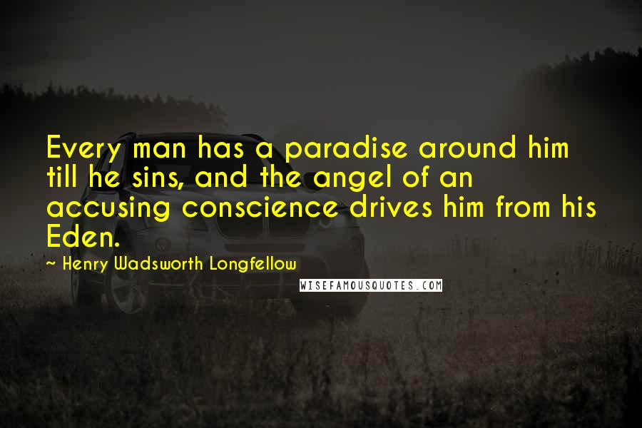 Henry Wadsworth Longfellow Quotes: Every man has a paradise around him till he sins, and the angel of an accusing conscience drives him from his Eden.