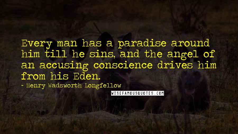 Henry Wadsworth Longfellow Quotes: Every man has a paradise around him till he sins, and the angel of an accusing conscience drives him from his Eden.