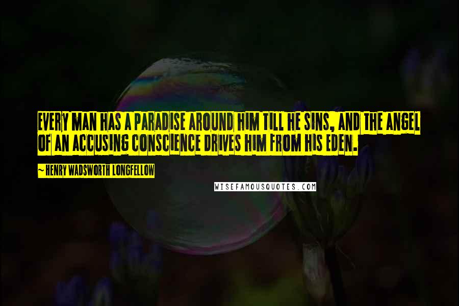 Henry Wadsworth Longfellow Quotes: Every man has a paradise around him till he sins, and the angel of an accusing conscience drives him from his Eden.