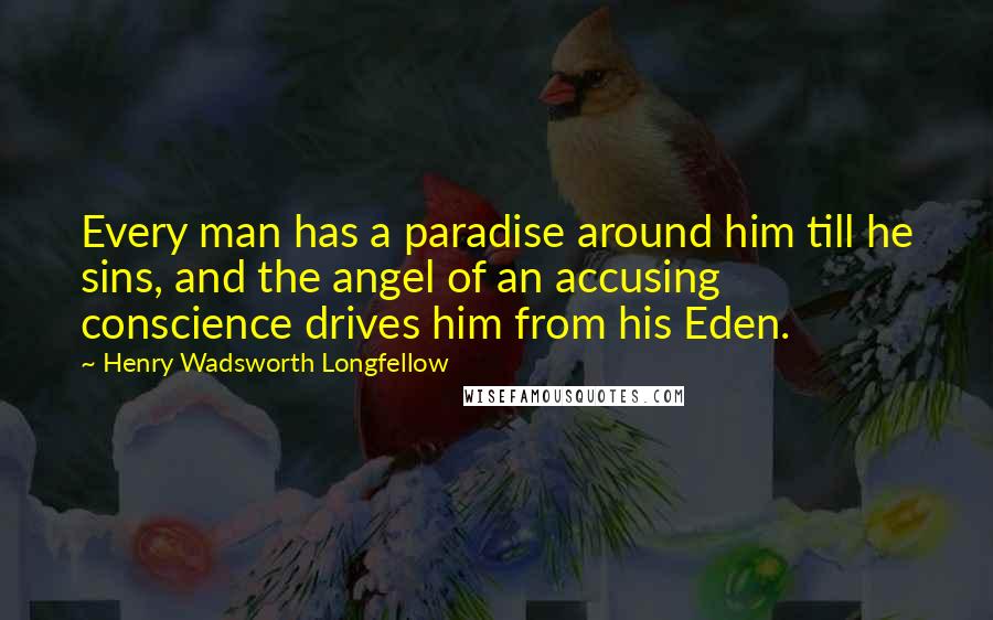 Henry Wadsworth Longfellow Quotes: Every man has a paradise around him till he sins, and the angel of an accusing conscience drives him from his Eden.