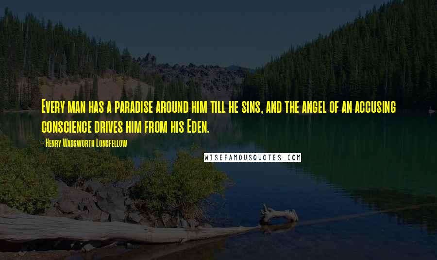 Henry Wadsworth Longfellow Quotes: Every man has a paradise around him till he sins, and the angel of an accusing conscience drives him from his Eden.