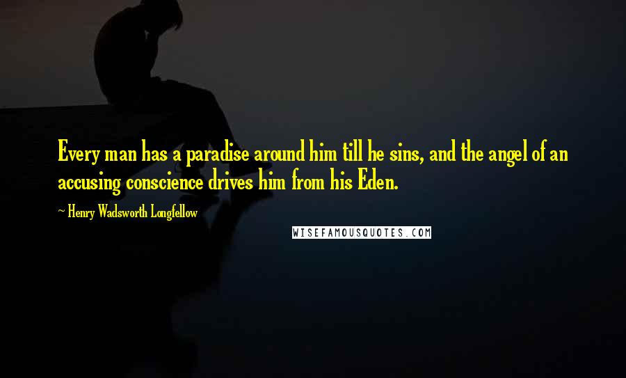 Henry Wadsworth Longfellow Quotes: Every man has a paradise around him till he sins, and the angel of an accusing conscience drives him from his Eden.