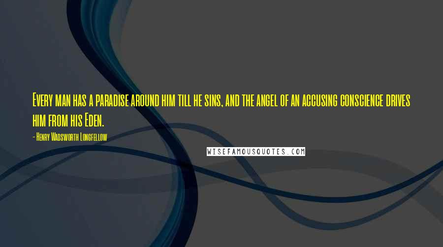 Henry Wadsworth Longfellow Quotes: Every man has a paradise around him till he sins, and the angel of an accusing conscience drives him from his Eden.