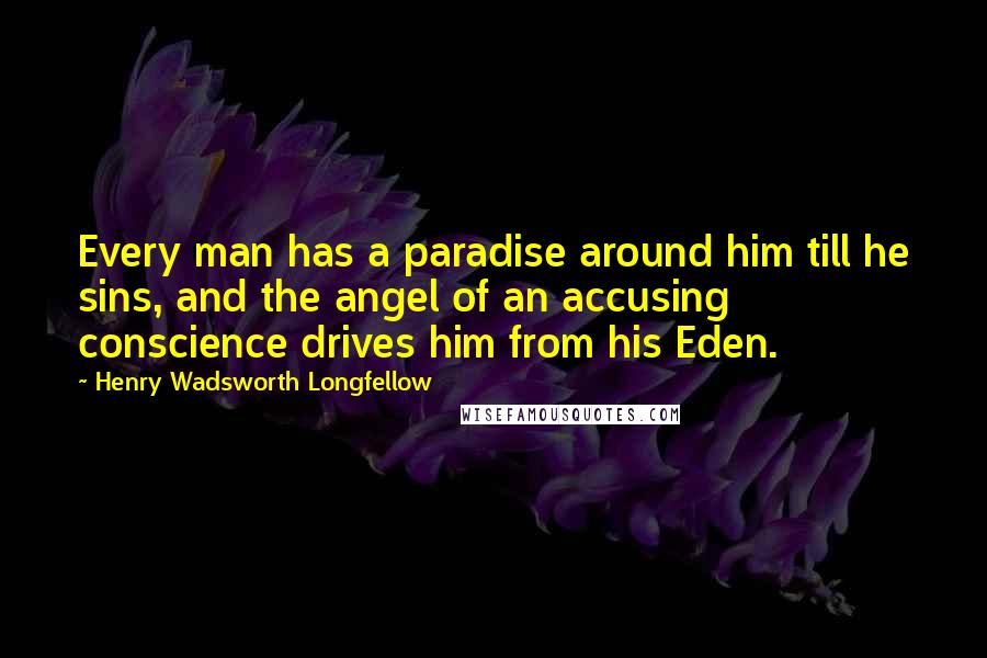 Henry Wadsworth Longfellow Quotes: Every man has a paradise around him till he sins, and the angel of an accusing conscience drives him from his Eden.