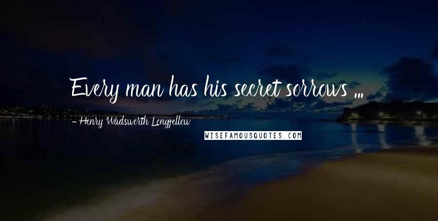 Henry Wadsworth Longfellow Quotes: Every man has his secret sorrows ...