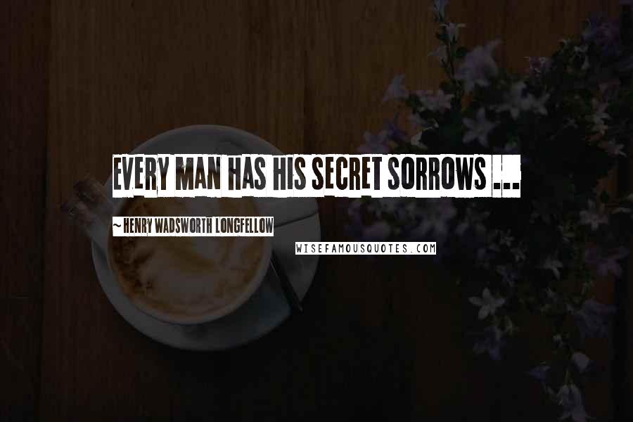 Henry Wadsworth Longfellow Quotes: Every man has his secret sorrows ...