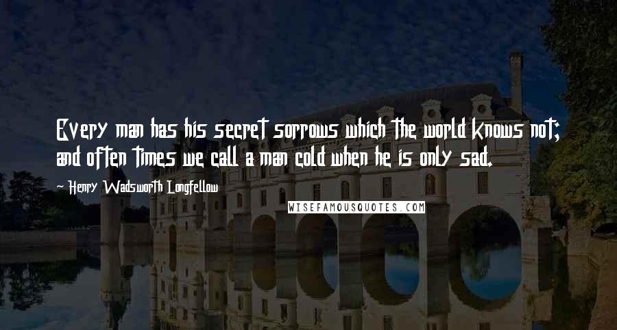 Henry Wadsworth Longfellow Quotes: Every man has his secret sorrows which the world knows not; and often times we call a man cold when he is only sad.