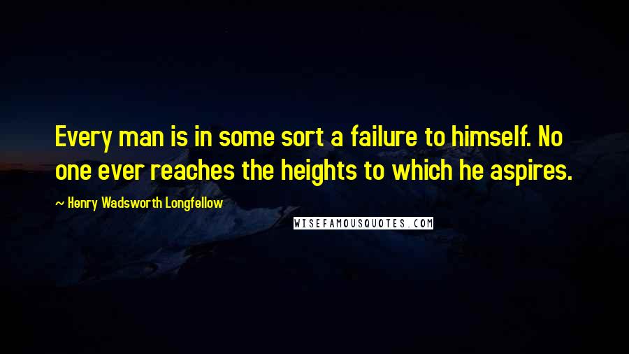 Henry Wadsworth Longfellow Quotes: Every man is in some sort a failure to himself. No one ever reaches the heights to which he aspires.