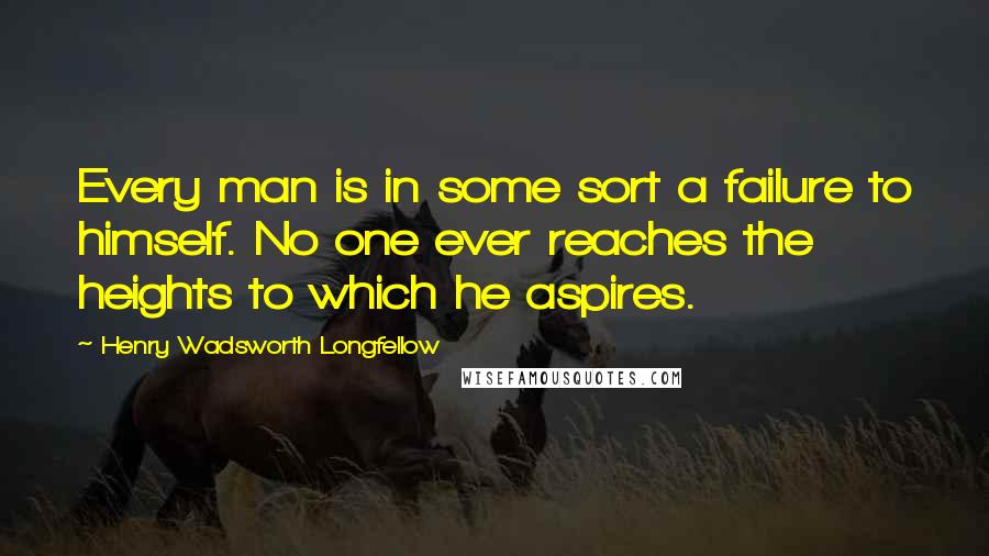 Henry Wadsworth Longfellow Quotes: Every man is in some sort a failure to himself. No one ever reaches the heights to which he aspires.
