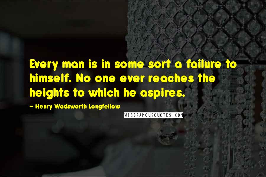 Henry Wadsworth Longfellow Quotes: Every man is in some sort a failure to himself. No one ever reaches the heights to which he aspires.