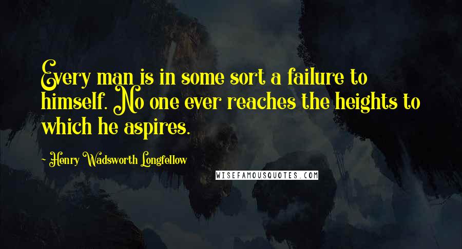 Henry Wadsworth Longfellow Quotes: Every man is in some sort a failure to himself. No one ever reaches the heights to which he aspires.