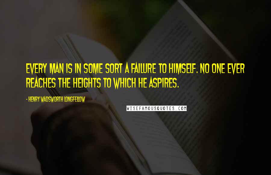 Henry Wadsworth Longfellow Quotes: Every man is in some sort a failure to himself. No one ever reaches the heights to which he aspires.
