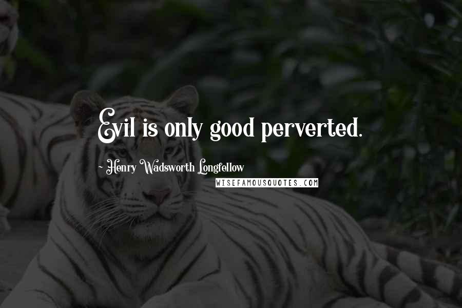 Henry Wadsworth Longfellow Quotes: Evil is only good perverted.
