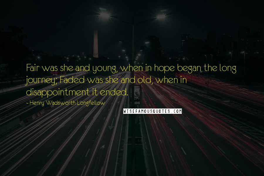 Henry Wadsworth Longfellow Quotes: Fair was she and young, when in hope began the long journey; Faded was she and old, when in disappointment it ended.