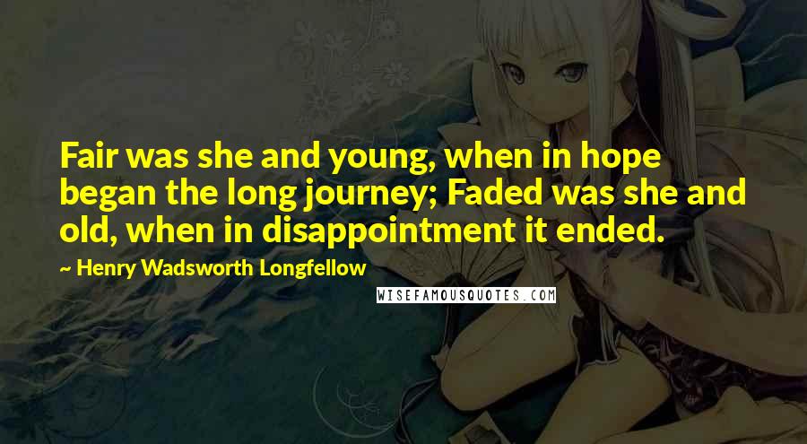 Henry Wadsworth Longfellow Quotes: Fair was she and young, when in hope began the long journey; Faded was she and old, when in disappointment it ended.