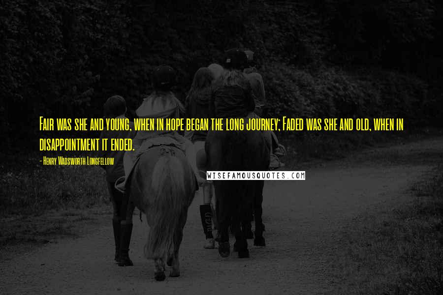 Henry Wadsworth Longfellow Quotes: Fair was she and young, when in hope began the long journey; Faded was she and old, when in disappointment it ended.