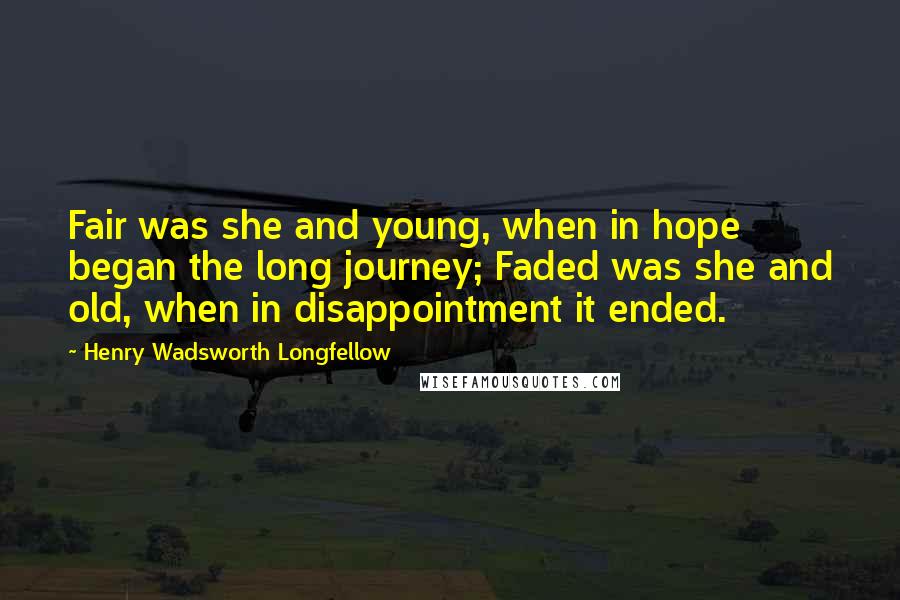 Henry Wadsworth Longfellow Quotes: Fair was she and young, when in hope began the long journey; Faded was she and old, when in disappointment it ended.