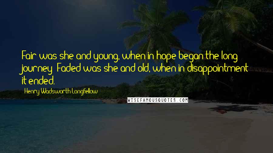 Henry Wadsworth Longfellow Quotes: Fair was she and young, when in hope began the long journey; Faded was she and old, when in disappointment it ended.