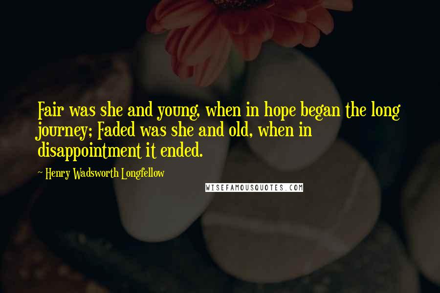 Henry Wadsworth Longfellow Quotes: Fair was she and young, when in hope began the long journey; Faded was she and old, when in disappointment it ended.