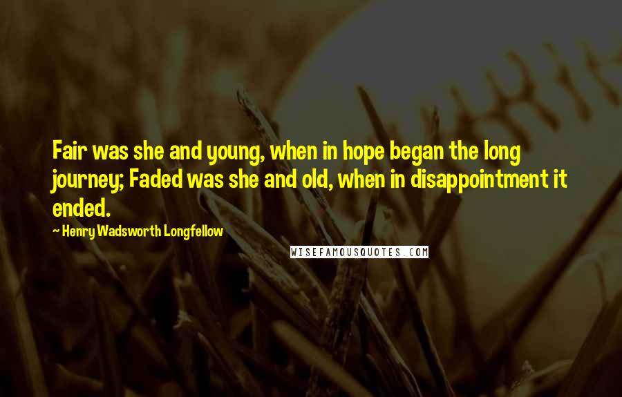 Henry Wadsworth Longfellow Quotes: Fair was she and young, when in hope began the long journey; Faded was she and old, when in disappointment it ended.