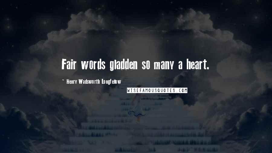 Henry Wadsworth Longfellow Quotes: Fair words gladden so many a heart.