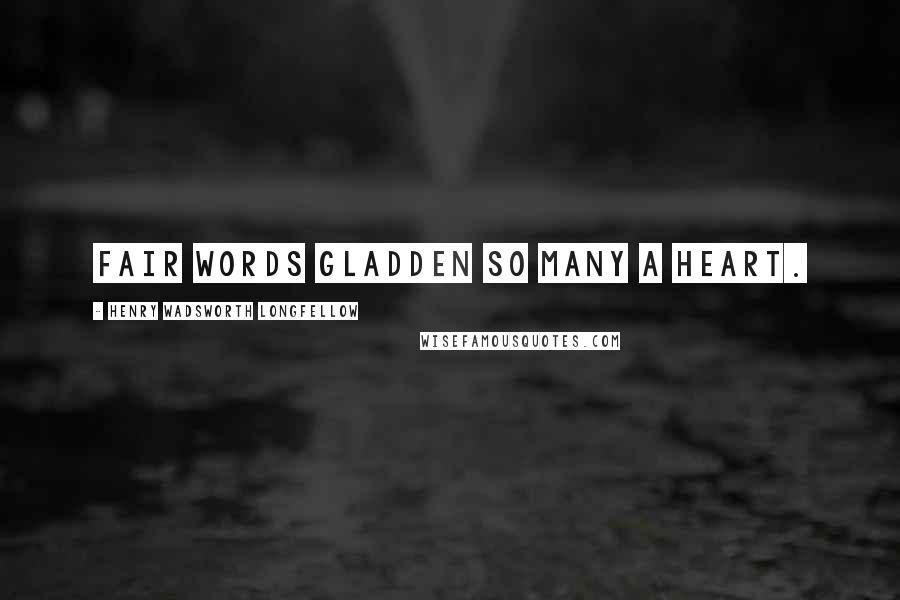 Henry Wadsworth Longfellow Quotes: Fair words gladden so many a heart.
