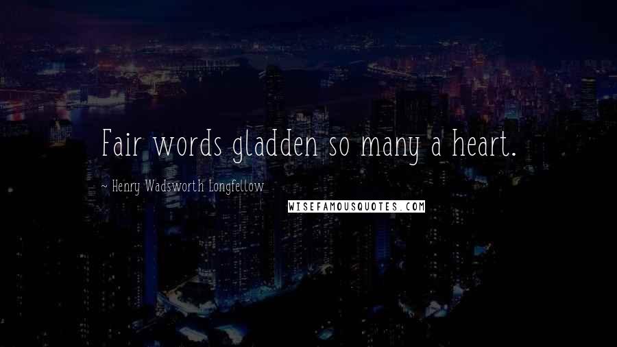 Henry Wadsworth Longfellow Quotes: Fair words gladden so many a heart.