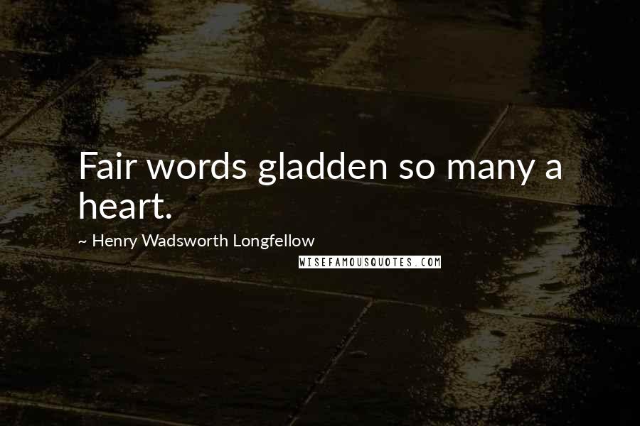 Henry Wadsworth Longfellow Quotes: Fair words gladden so many a heart.