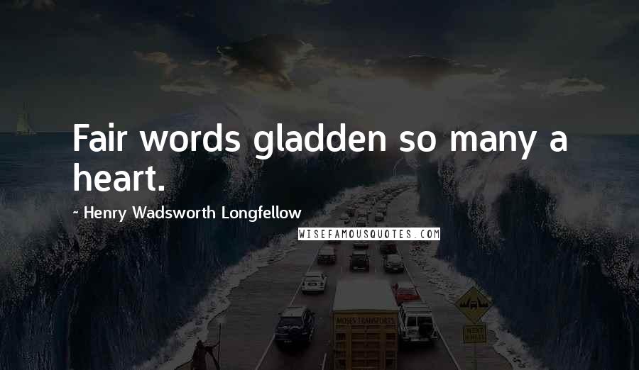 Henry Wadsworth Longfellow Quotes: Fair words gladden so many a heart.