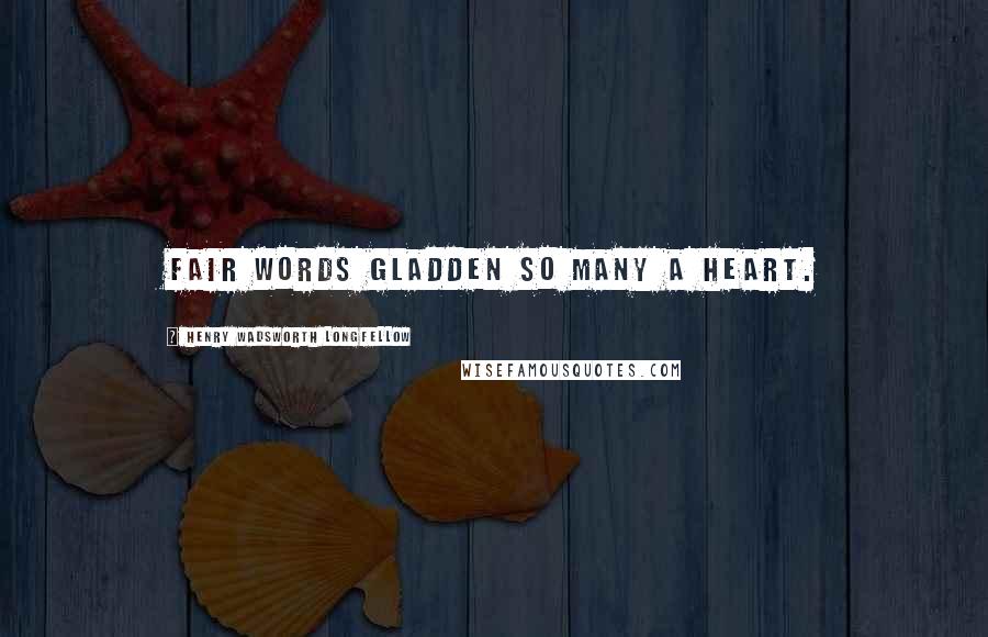 Henry Wadsworth Longfellow Quotes: Fair words gladden so many a heart.