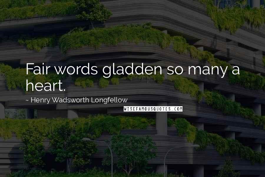 Henry Wadsworth Longfellow Quotes: Fair words gladden so many a heart.