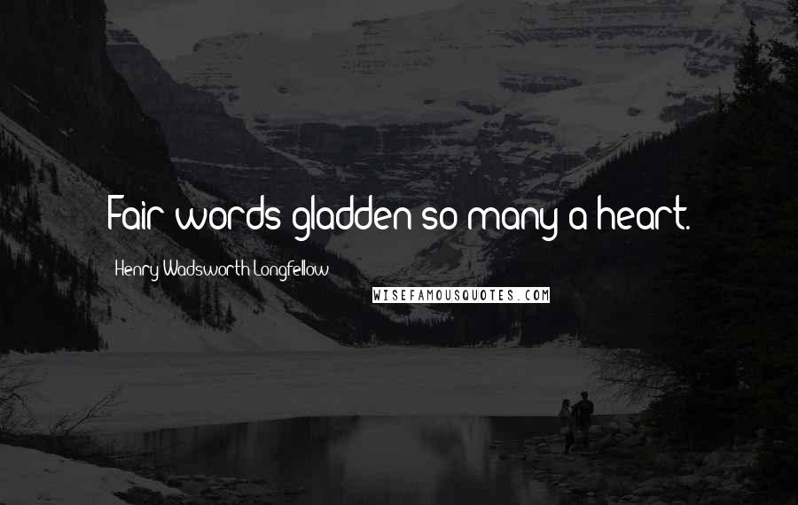 Henry Wadsworth Longfellow Quotes: Fair words gladden so many a heart.