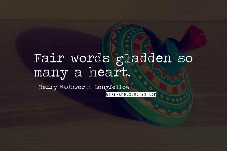 Henry Wadsworth Longfellow Quotes: Fair words gladden so many a heart.