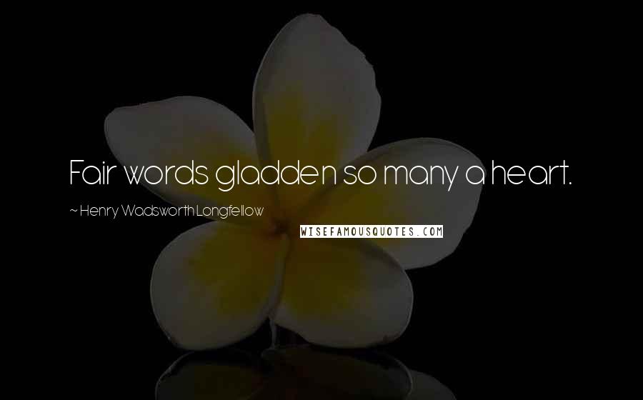 Henry Wadsworth Longfellow Quotes: Fair words gladden so many a heart.