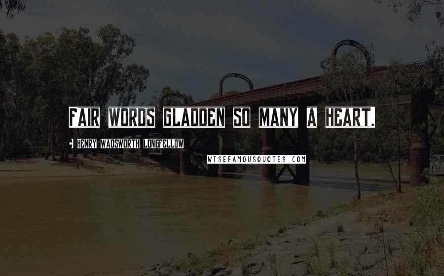 Henry Wadsworth Longfellow Quotes: Fair words gladden so many a heart.