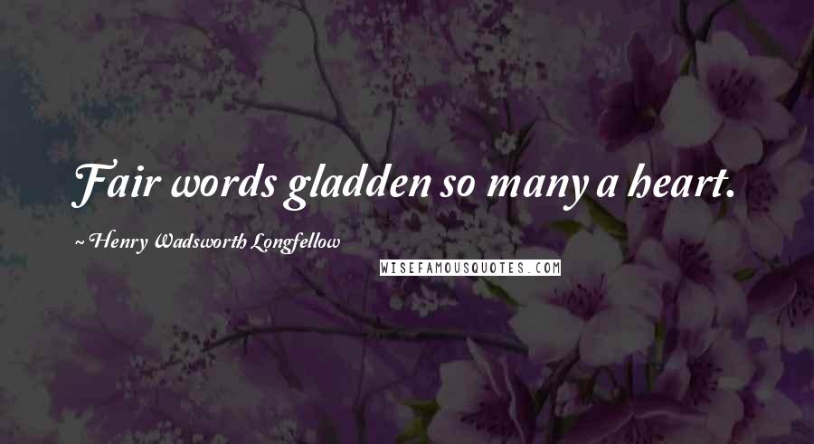 Henry Wadsworth Longfellow Quotes: Fair words gladden so many a heart.