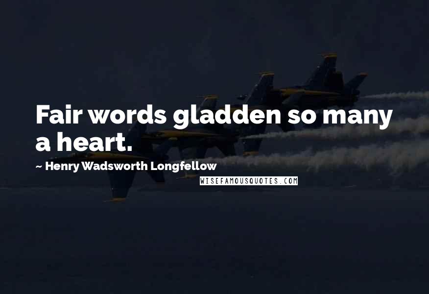 Henry Wadsworth Longfellow Quotes: Fair words gladden so many a heart.