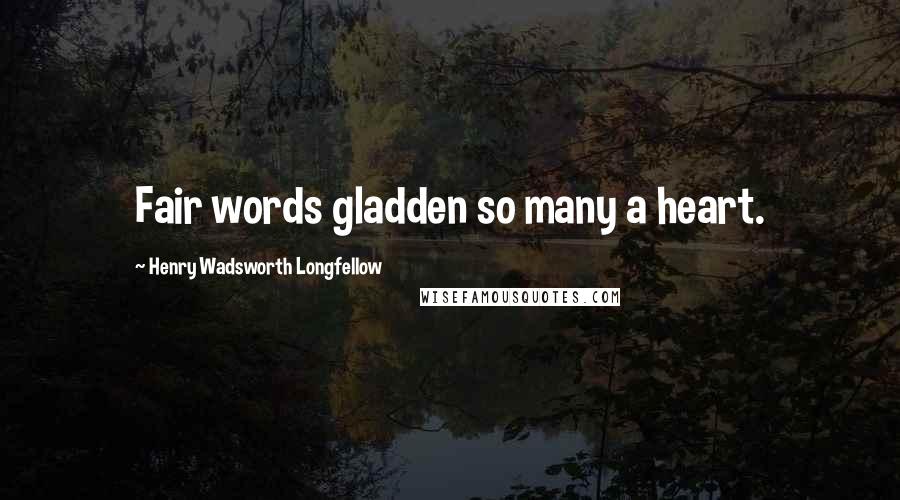 Henry Wadsworth Longfellow Quotes: Fair words gladden so many a heart.