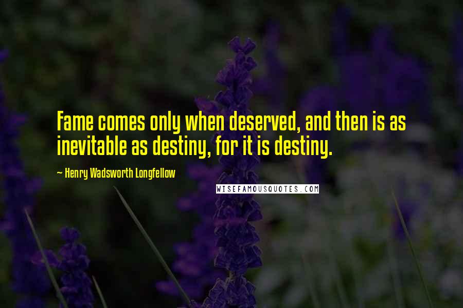Henry Wadsworth Longfellow Quotes: Fame comes only when deserved, and then is as inevitable as destiny, for it is destiny.