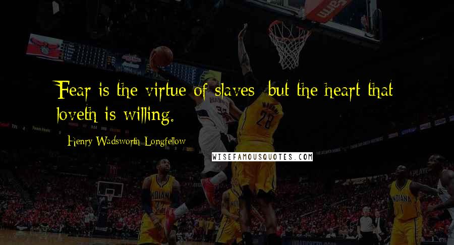 Henry Wadsworth Longfellow Quotes: Fear is the virtue of slaves; but the heart that loveth is willing.