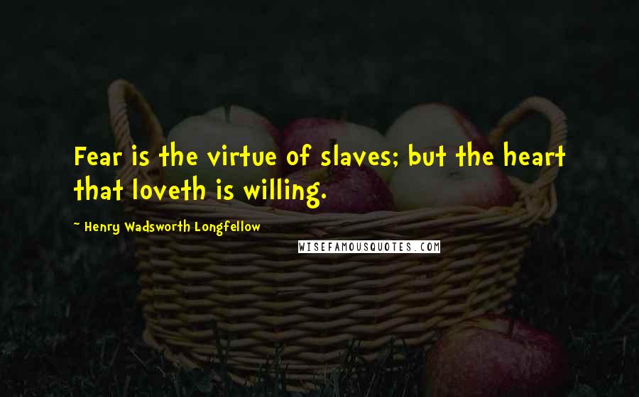 Henry Wadsworth Longfellow Quotes: Fear is the virtue of slaves; but the heart that loveth is willing.