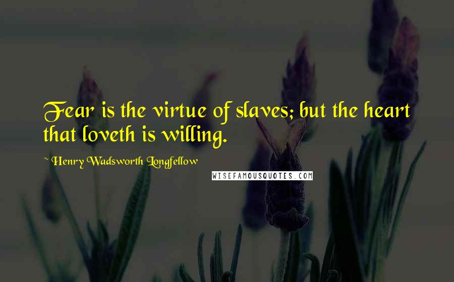 Henry Wadsworth Longfellow Quotes: Fear is the virtue of slaves; but the heart that loveth is willing.