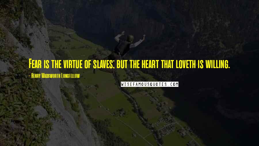 Henry Wadsworth Longfellow Quotes: Fear is the virtue of slaves; but the heart that loveth is willing.