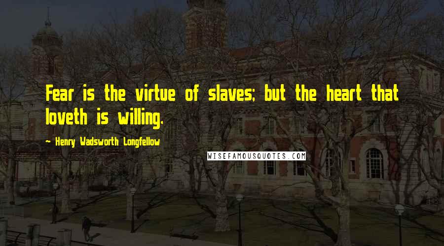 Henry Wadsworth Longfellow Quotes: Fear is the virtue of slaves; but the heart that loveth is willing.