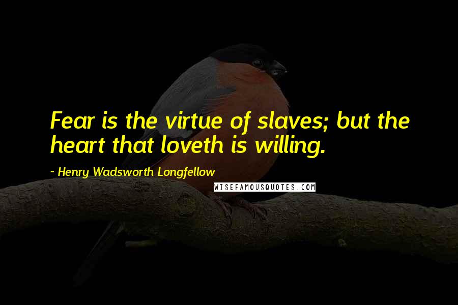 Henry Wadsworth Longfellow Quotes: Fear is the virtue of slaves; but the heart that loveth is willing.