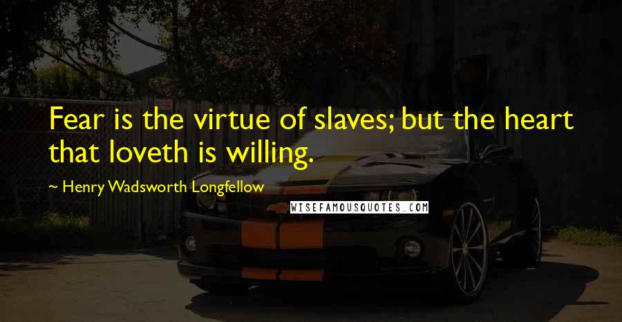 Henry Wadsworth Longfellow Quotes: Fear is the virtue of slaves; but the heart that loveth is willing.