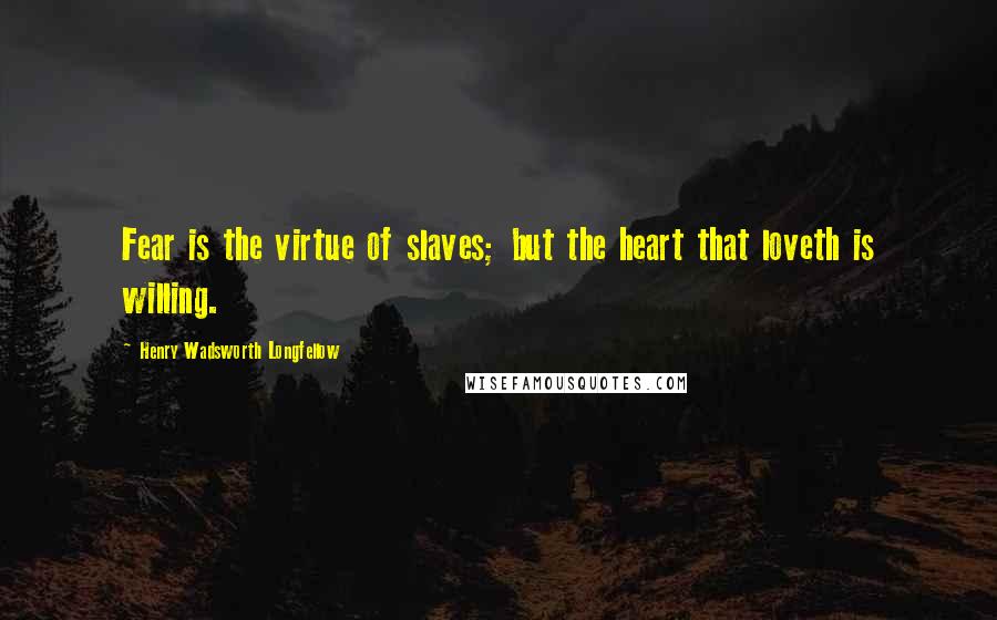 Henry Wadsworth Longfellow Quotes: Fear is the virtue of slaves; but the heart that loveth is willing.